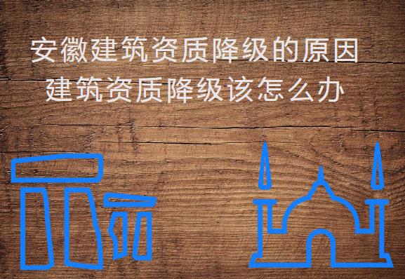 安徽建筑資質(zhì)降級的原因，建筑資質(zhì)降級該怎么辦